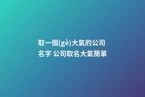 取一個(gè)大氣的公司名字 公司取名大氣簡單-第1張-公司起名-玄機(jī)派